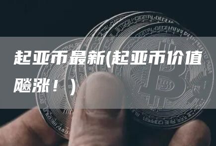 起亚币最新 - 起亚币价值飚涨！